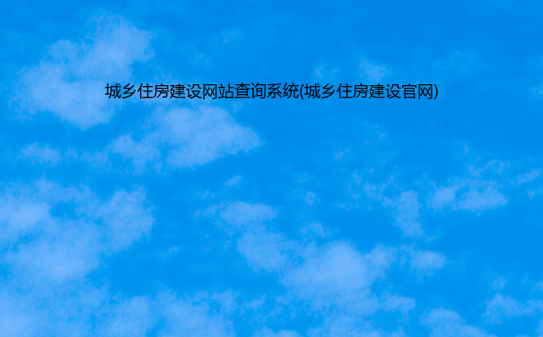 城乡住房建设网站查询系统(城乡住房建设官网)