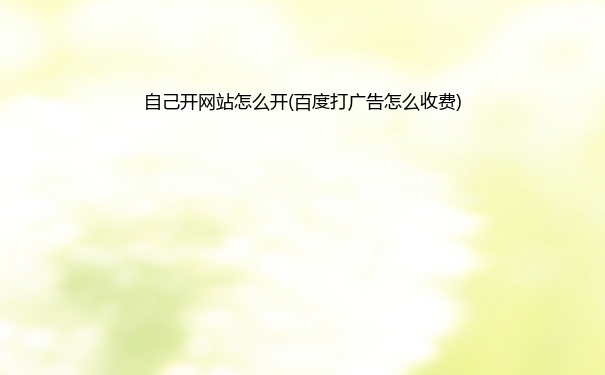 自己开网站怎么开(百度打广告怎么收费)