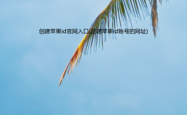 创建苹果id官网入口(创建苹果id账号的网址)