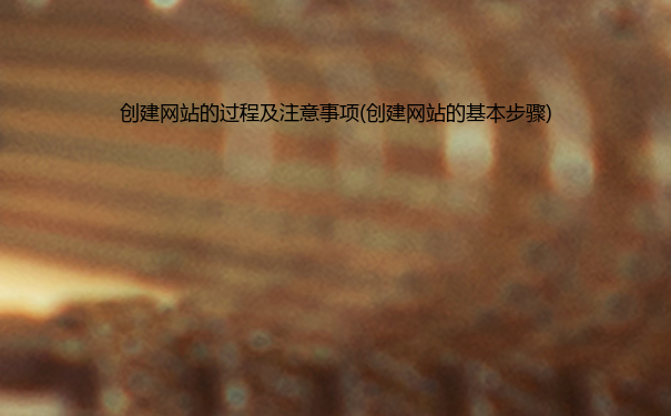 创建网站的过程及注意事项(创建网站的基本步骤)