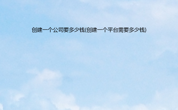 创建一个公司要多少钱(创建一个平台需要多少钱)