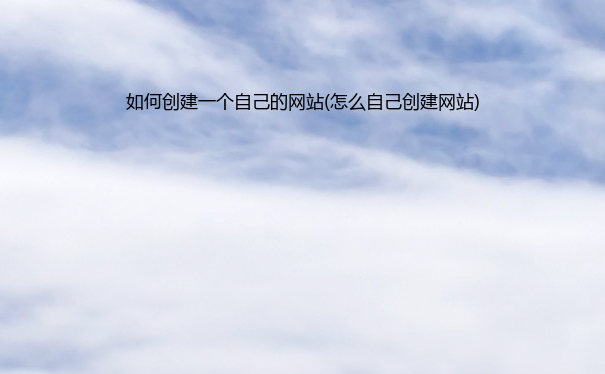 如何创建一个自己的网站(怎么自己创建网站)