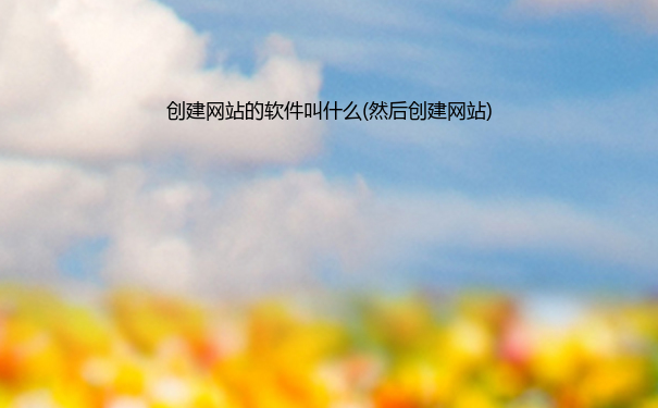 创建网站的软件叫什么(然后创建网站)