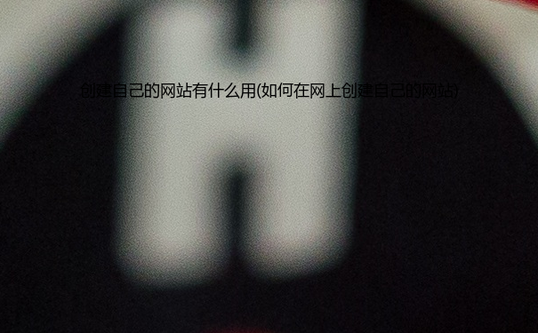 创建自己的网站有什么用(如何在网上创建自己的网站)