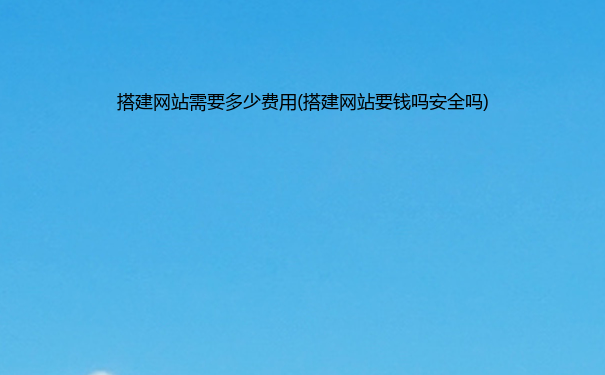 搭建网站需要多少费用(搭建网站要钱吗安全吗)