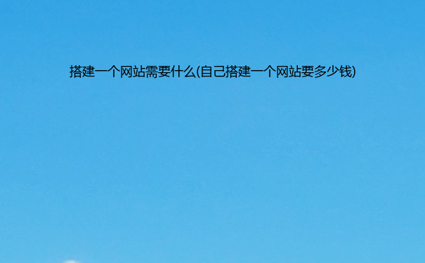 搭建一个网站需要什么(自己搭建一个网站要多少钱)