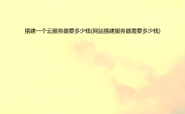 搭建一个云服务器要多少钱(网站搭建服务器需要多少钱)