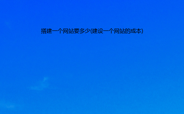 搭建一个网站要多少(建设一个网站的成本)