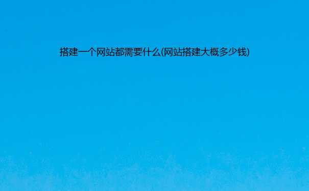 搭建一个网站都需要什么(网站搭建大概多少钱)