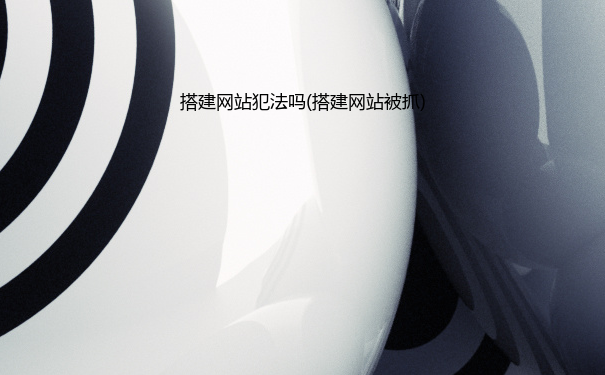 搭建网站犯法吗(搭建网站被抓)