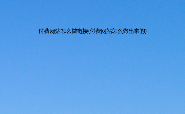 付费网站怎么做链接(付费网站怎么做出来的)
