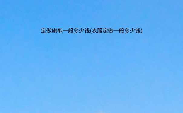 定做旗袍一般多少钱(衣服定做一般多少钱)