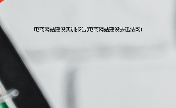 电商网站建设实训报告(电商网站建设去迅法网)