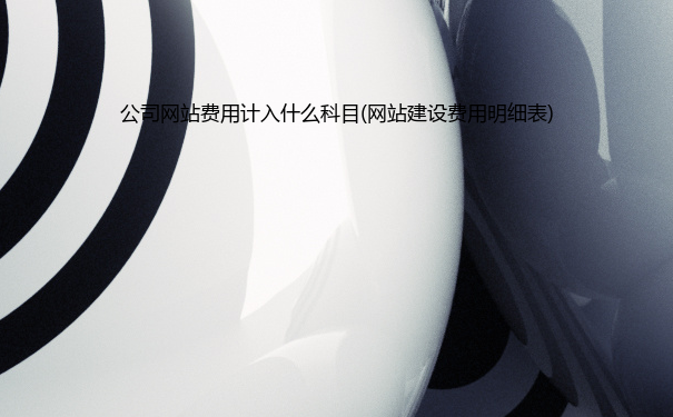 公司网站费用计入什么科目(网站建设费用明细表)