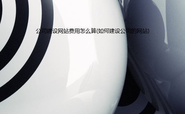公司建设网站费用怎么算(如何建设公司的网站)