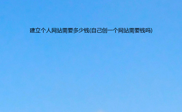 建立个人网站需要多少钱(自己创一个网站需要钱吗)