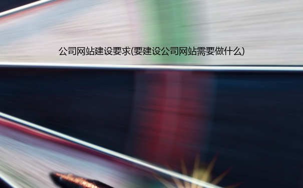 公司网站建设要求(要建设公司网站需要做什么)