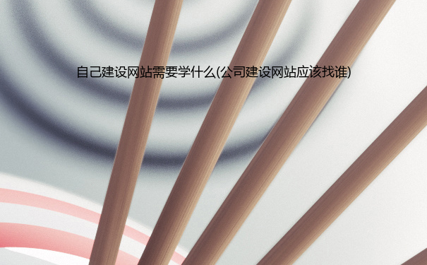 自己建设网站需要学什么(公司建设网站应该找谁)