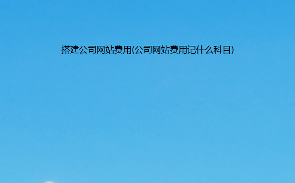 搭建公司网站费用(公司网站费用记什么科目)