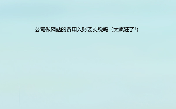 公司做网站的费用入账要交税吗（太疯狂了!）