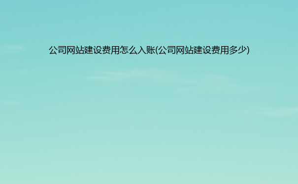 公司网站建设费用怎么入账(公司网站建设费用多少)
