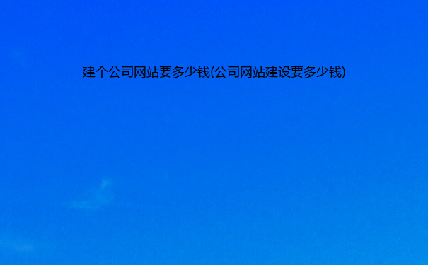 建个公司网站要多少钱(公司网站建设要多少钱)