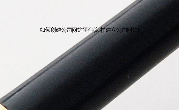 如何创建公司网站平台(怎样建立公司网站)