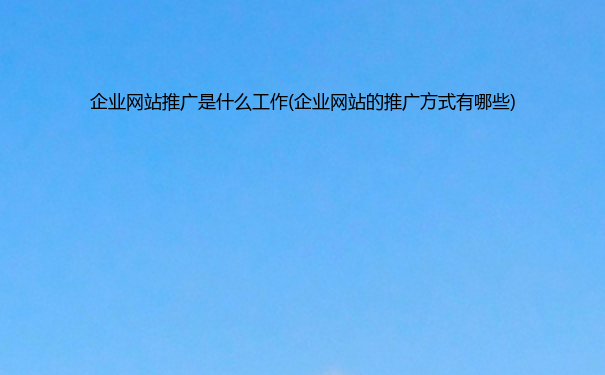 企业网站推广是什么工作(企业网站的推广方式有哪些)