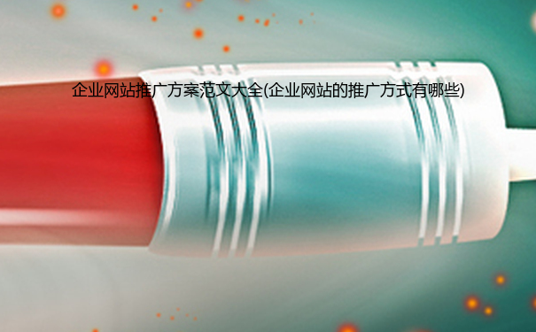 企业网站推广方案范文大全(企业网站的推广方式有哪些)