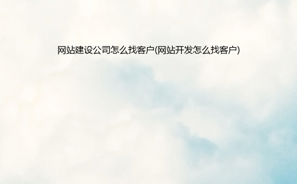 网站建设公司怎么找客户(网站开发怎么找客户)