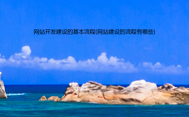 网站开发建设的基本流程(网站建设的流程有哪些)